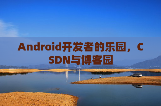 Android开发者的乐园，CSDN与博客园